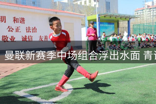 曼联新赛季中场组合浮出水面 青训小将搭档重磅引援